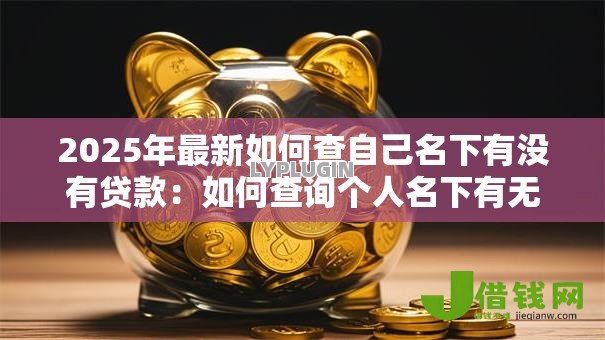 2025年最新如何查自己名下有没有贷款:如何查询个人名下有无贷款 2025年最新如何查自己名下有没有贷款:如何查询个人名下有无贷款