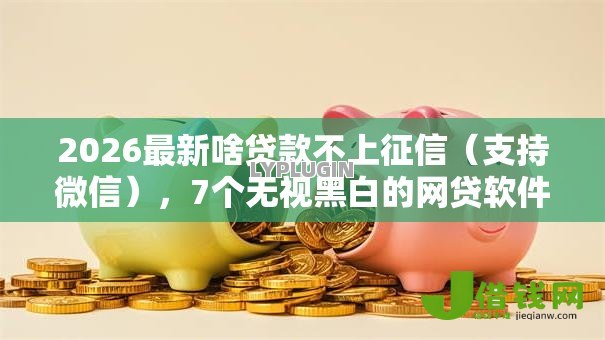 2026最新啥贷款不上征信(支持微信),7个无视黑白的网贷软件无私分享 2026最新啥贷款不上征信(支持微信),7个无视黑白的网贷软件无私分享