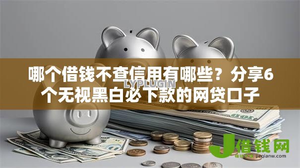 哪个借钱不查信用有哪些？分享6个无视黑白必下款的网贷口子