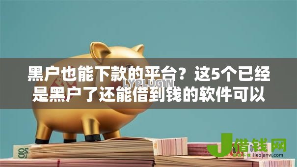 黑户也能下款的平台?这5个已经是黑户了还能借到钱的软件可以试试 黑户也能下款的平台?这5个已经是黑户了还能借到钱的软件可以试试