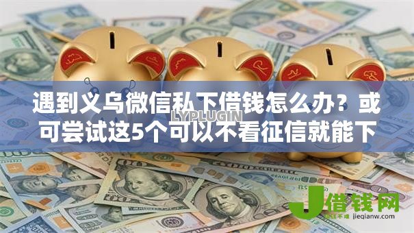 遇到义乌微信私下借钱怎么办?或可尝试这5个可以不看征信就能下款的软件 遇到义乌微信私下借钱怎么办?或可尝试这5个可以不看征信就能下款的软件