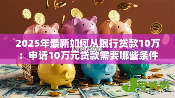 2025年最新如何从银行贷款10万:申请10万元贷款需要哪些条件 2025年最新如何从银行贷款10万:申请10万元贷款需要哪些条件