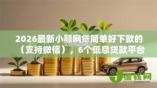 2026最新小额网贷简单好下款的(支持微信),6个低息贷款平台无私分享 2026最新小额网贷简单好下款的(支持微信),6个低息贷款平台无私分享