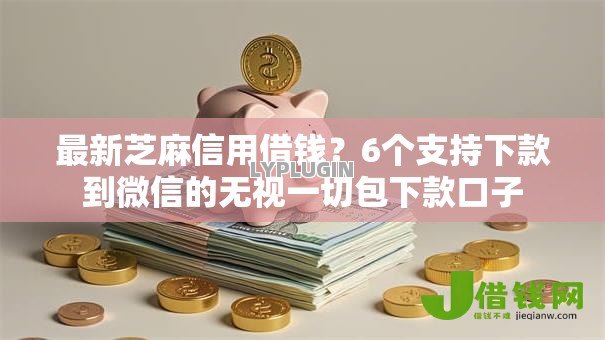 最新芝麻信用借钱?6个支持下款到微信的无视一切包下款口子 最新芝麻信用借钱?6个支持下款到微信的无视一切包下款口子