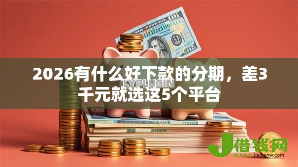 2026有什么好下款的分期,差3千元就选这5个平台 2026有什么好下款的分期,差3千元就选这5个平台