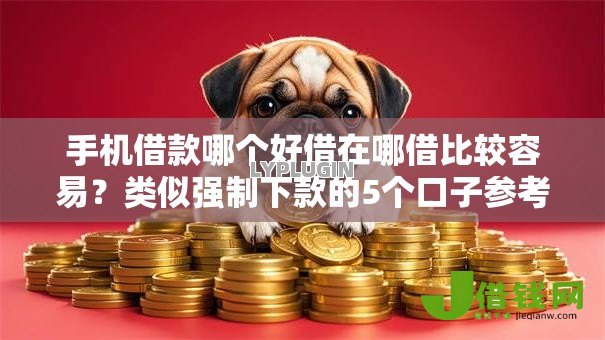 手机借款哪个好借在哪借比较容易?类似强制下款的5个口子参考 手机借款哪个好借在哪借比较容易?类似强制下款的5个口子参考