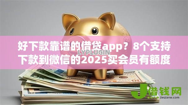 好下款靠谱的借贷app?8个支持下款到微信的2025买会员有额度的口子 好下款靠谱的借贷app?8个支持下款到微信的2025买会员有额度的口子