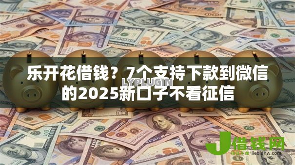 乐开花借钱?7个支持下款到微信的2025新口子不看征信 乐开花借钱?7个支持下款到微信的2025新口子不看征信