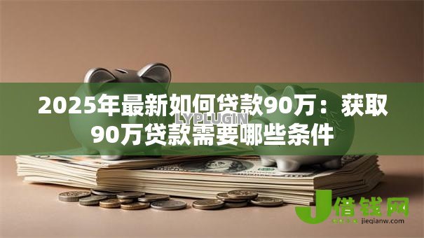 2025年最新如何贷款90万:获取90万贷款需要哪些条件 2025年最新如何贷款90万:获取90万贷款需要哪些条件
