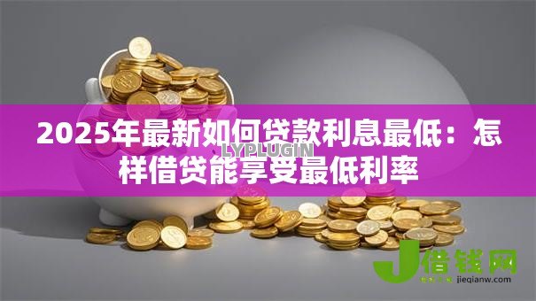 2025年最新如何贷款利息最低:怎样借贷能享受最低利率 2025年最新如何贷款利息最低:怎样借贷能享受最低利率