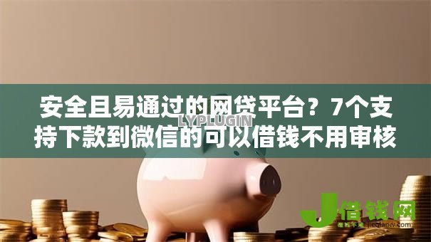安全且易通过的网贷平台?7个支持下款到微信的可以借钱不用审核的口子 安全且易通过的网贷平台?7个支持下款到微信的可以借钱不用审核的口子
