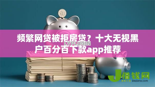 频繁网贷被拒房贷?十大无视黑户百分百下款app推荐 频繁网贷被拒房贷?十大无视黑户百分百下款app推荐