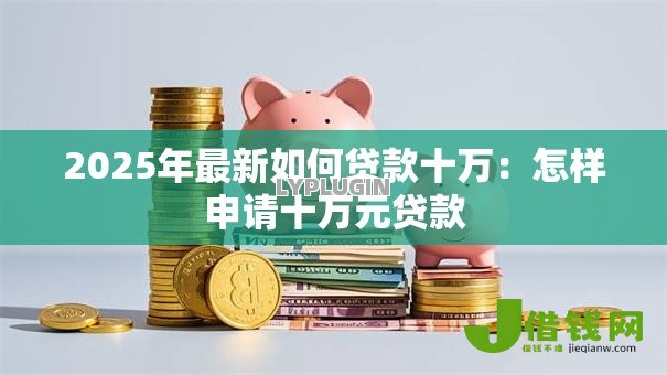 2025年最新如何贷款十万：怎样申请十万元贷款