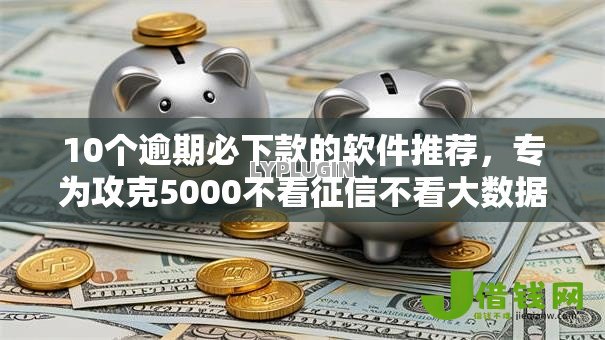 10个逾期必下款的软件推荐,专为攻克5000不看征信不看大数据难题 10个逾期必下款的软件推荐,专为攻克5000不看征信不看大数据难题