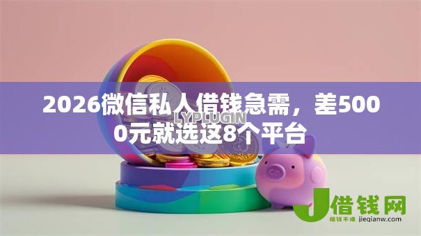 2026微信私人借钱急需，差5000元就选这8个平台