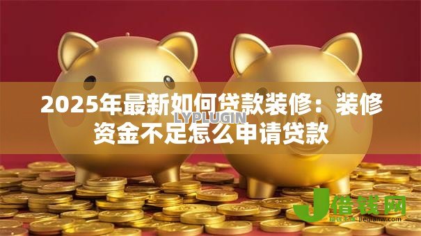 2025年最新如何贷款装修:装修资金不足怎么申请贷款 2025年最新如何贷款装修:装修资金不足怎么申请贷款