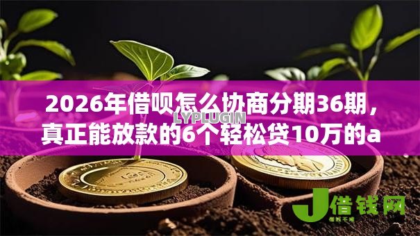 2026年借呗怎么协商分期36期,真正能放款的6个轻松贷10万的app推荐 2026年借呗怎么协商分期36期,真正能放款的6个轻松贷10万的app推荐