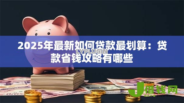 2025年最新如何贷款最划算:贷款省钱攻略有哪些 2025年最新如何贷款最划算:贷款省钱攻略有哪些
