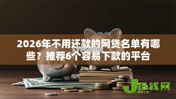 2026年不用还款的网贷名单有哪些?推荐6个容易下款的平台 2026年不用还款的网贷名单有哪些?推荐6个容易下款的平台