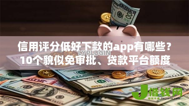 信用评分低好下款的app有哪些？10个貌似免审批、贷款平台额度高利息低合集