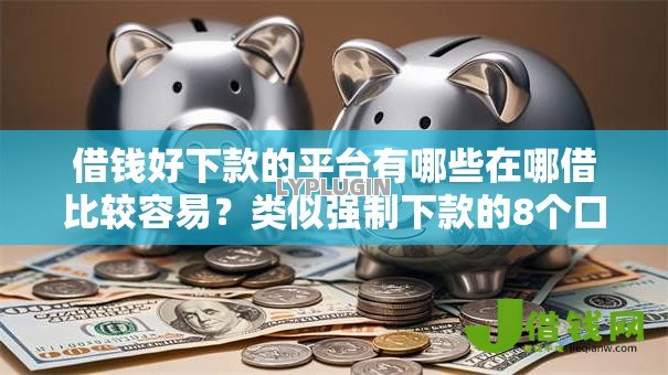 借钱好下款的平台有哪些在哪借比较容易?类似强制下款的8个口子参考 借钱好下款的平台有哪些在哪借比较容易?类似强制下款的8个口子参考