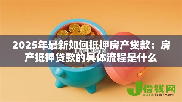 2025年最新如何抵押房产贷款:房产抵押贷款的具体流程是什么 2025年最新如何抵押房产贷款:房产抵押贷款的具体流程是什么