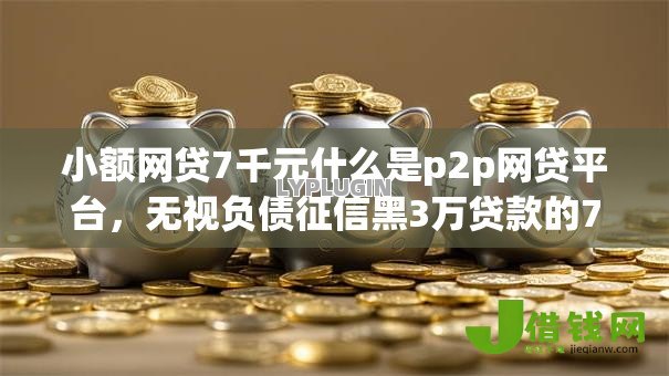小额网贷7千元什么是p2p网贷平台,无视负债征信黑3万贷款的7个平台介绍 小额网贷7千元什么是p2p网贷平台,无视负债征信黑3万贷款的7个平台介绍