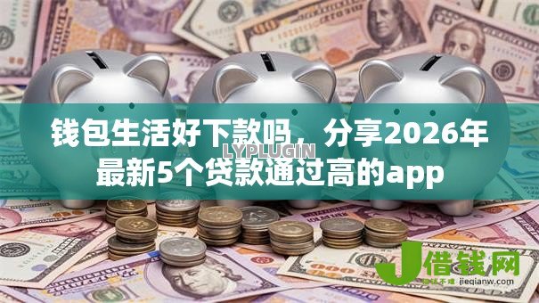 钱包生活好下款吗,分享2026年最新5个贷款通过高的app 钱包生活好下款吗,分享2026年最新5个贷款通过高的app