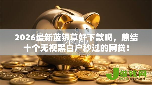 2026最新蓝银草好下款吗,总结十个无视黑白户秒过的网贷! 2026最新蓝银草好下款吗,总结十个无视黑白户秒过的网贷!