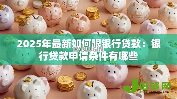 2025年最新如何跟银行贷款:银行贷款申请条件有哪些 2025年最新如何跟银行贷款:银行贷款申请条件有哪些