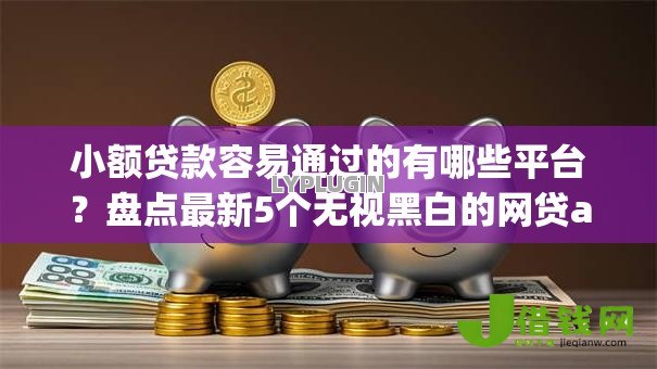 小额贷款容易通过的有哪些平台?盘点最新5个无视黑白的网贷app 小额贷款容易通过的有哪些平台?盘点最新5个无视黑白的网贷app