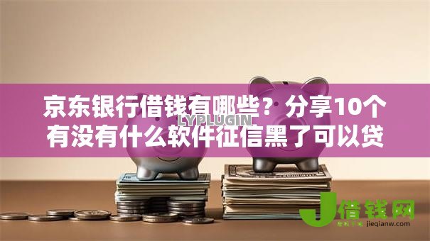京东银行借钱有哪些？分享10个有没有什么软件征信黑了可以贷款