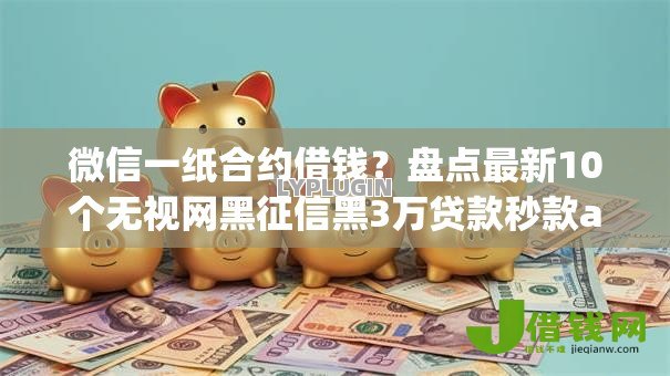 微信一纸合约借钱?盘点最新10个无视网黑征信黑3万贷款秒款app名单 微信一纸合约借钱?盘点最新10个无视网黑征信黑3万贷款秒款app名单