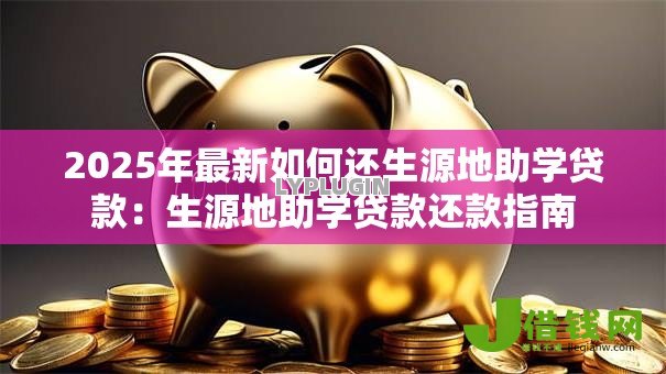 2025年最新如何还生源地助学贷款:生源地助学贷款还款指南 2025年最新如何还生源地助学贷款:生源地助学贷款还款指南