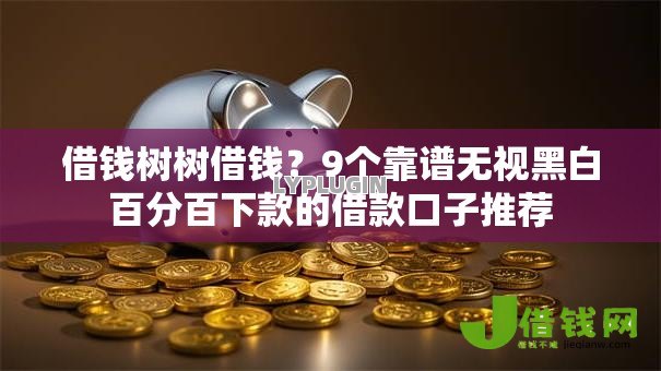 借钱树树借钱?9个靠谱无视黑白百分百下款的借款口子推荐 借钱树树借钱?9个靠谱无视黑白百分百下款的借款口子推荐