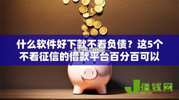 什么软件好下款不看负债？这5个不看征信的借款平台百分百可以试试