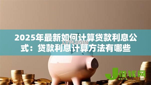 2025年最新如何计算贷款利息公式:贷款利息计算方法有哪些 2025年最新如何计算贷款利息公式:贷款利息计算方法有哪些