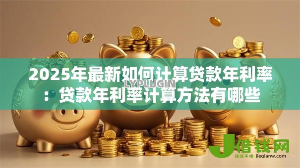2025年最新如何计算贷款年利率:贷款年利率计算方法有哪些 2025年最新如何计算贷款年利率:贷款年利率计算方法有哪些