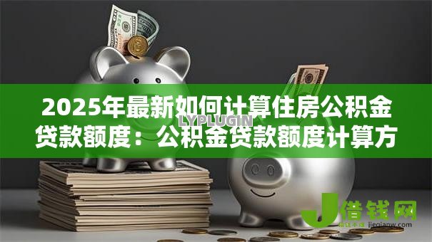 2025年最新如何计算住房公积金贷款额度:公积金贷款额度计算方法有哪些 2025年最新如何计算住房公积金贷款额度:公积金贷款额度计算方法有哪些