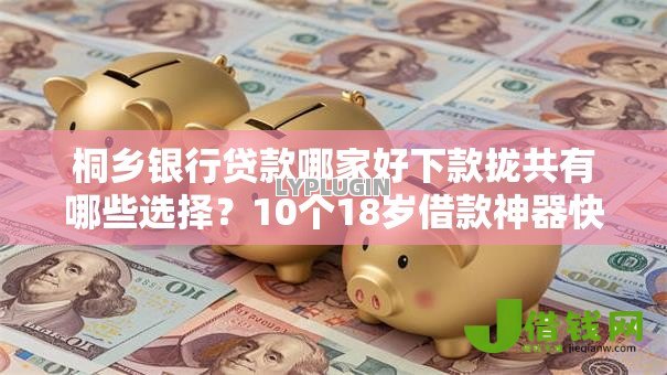 桐乡银行贷款哪家好下款拢共有哪些选择?10个18岁借款神器快速下款平台详解 桐乡银行贷款哪家好下款拢共有哪些选择?10个18岁借款神器快速下款平台详解