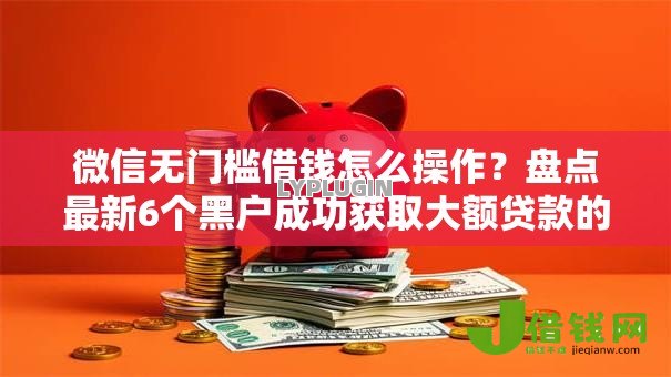 微信无门槛借钱怎么操作?盘点最新6个黑户成功获取大额贷款的软件 微信无门槛借钱怎么操作?盘点最新6个黑户成功获取大额贷款的软件