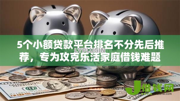 5个小额贷款平台排名不分先后推荐,专为攻克乐活家庭借钱难题 5个小额贷款平台排名不分先后推荐,专为攻克乐活家庭借钱难题