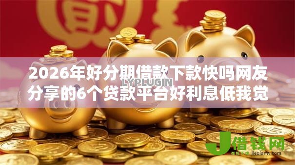 2026年好分期借款下款快吗网友分享的6个贷款平台好利息低我觉得不错! 2026年好分期借款下款快吗网友分享的6个贷款平台好利息低我觉得不错!