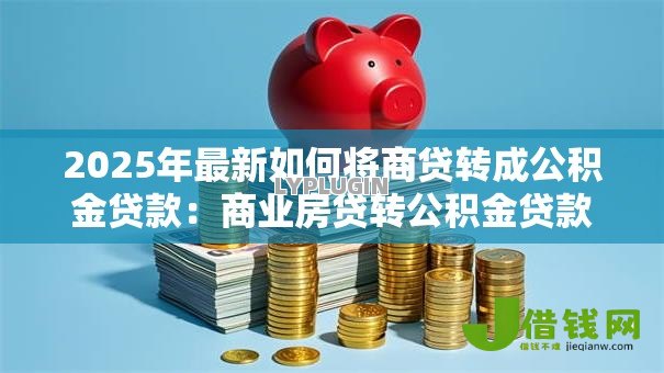 2025年最新如何将商贷转成公积金贷款:商业房贷转公积金贷款有哪些条件 2025年最新如何将商贷转成公积金贷款:商业房贷转公积金贷款有哪些条件