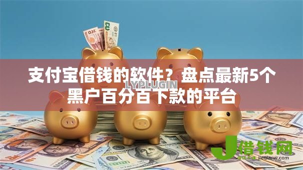 支付宝借钱的软件?盘点最新5个黑户百分百下款的平台 支付宝借钱的软件?盘点最新5个黑户百分百下款的平台