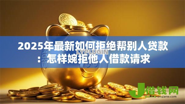 2025年最新如何拒绝帮别人贷款:怎样婉拒他人借款请求 2025年最新如何拒绝帮别人贷款:怎样婉拒他人借款请求