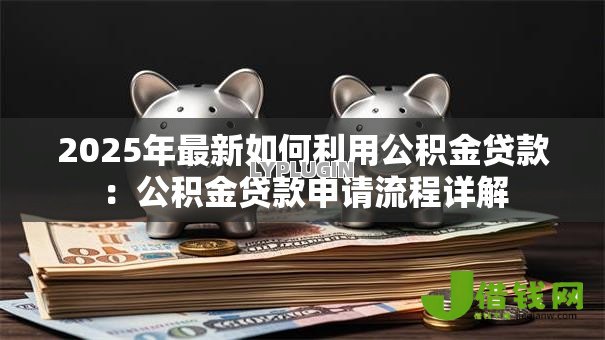 2025年最新如何利用公积金贷款:公积金贷款申请流程详解 2025年最新如何利用公积金贷款:公积金贷款申请流程详解