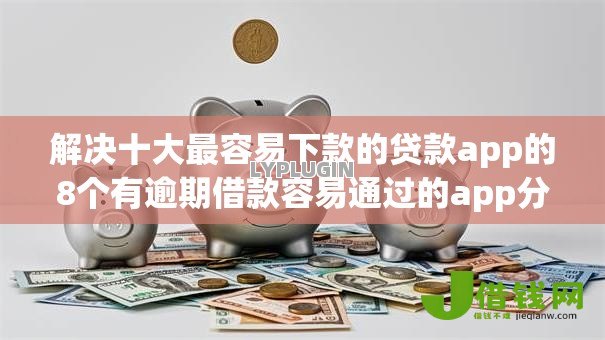 解决十大最容易下款的贷款app的8个有逾期借款容易通过的app分享