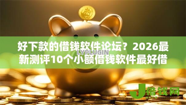 好下款的借钱软件论坛？2026最新测评10个小额借钱软件最好借到钱的