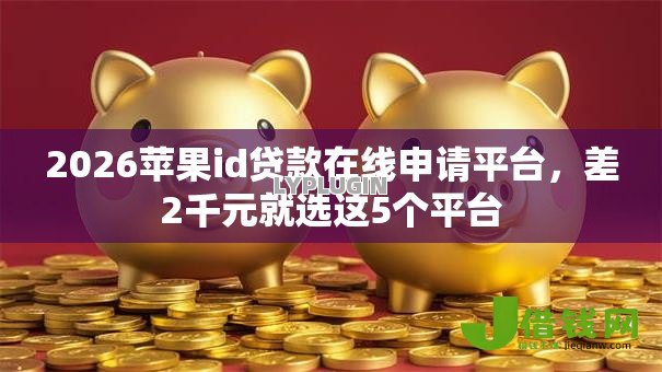 2026苹果id贷款在线申请平台,差2千元就选这5个平台 2026苹果id贷款在线申请平台,差2千元就选这5个平台
